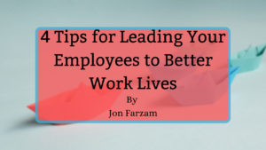 4 Tips For Leading Your Employees To Better Work Lives | Jon Farzam